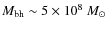 $M_{\rm bh} \sim 5 \times 10^8~M_\odot$