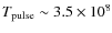 $T_{\rm pulse}\sim 3.5\times
10^8$