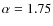 $\alpha = 1.75$