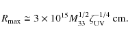 \begin{displaymath}R_{\rm max} \cong 3 \times 10^{15} M_{33}^{1/2} \zeta_{\rm UV}^{-1/4} ~ {\rm cm}.
\end{displaymath}