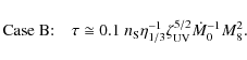 \begin{displaymath}\textrm{Case B:} \quad \tau \cong 0.1 ~ n_{\rm S} \eta_{1/3}^{-1} \zeta_{\rm UV}^{5/2} \dot{M}_{0}^{-1} M_{8}^{2}.
\end{displaymath}