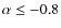 $\alpha \leq -0.8$