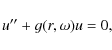 \begin{displaymath}
u'' + g(r,\omega)u = 0,
\end{displaymath}