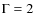 $\Gamma =2$