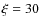 $\xi = 30$