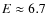 $E \approx 6.7$