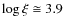 $\log \xi \cong 3.9$