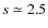 $s\simeq 2.5$