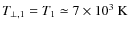 $T_{\perp,1} = T_{1} \simeq 7\times 10^{3}~{\rm K}$