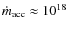 $\dot
m_{\rm acc} \approx 10^{18}$