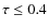 $\tau\leq0.4$