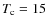 $T_{\rm c} = 15$
