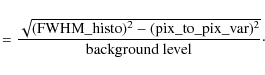 \begin{displaymath}= \frac{\sqrt{{(\rm FWHM\_histo})^2 - ({\rm pix\_to\_pix\_var})^2}}{\rm background\; level}\cdot\end{displaymath}