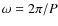 $\omega = 2\pi /P$