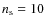 $n_{\rm s}=10$