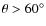 $\theta >60^{\circ}$