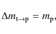 \begin{displaymath}\Delta m_{{\rm t}\rightarrow{\rm p}} = m_{\rm p},
\end{displaymath}