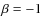 $\beta=-1$