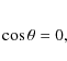 \begin{eqnarray*}\cos\theta = 0,
\end{eqnarray*}