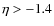 $\eta > -1.4$
