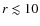 $r \lesssim 10$