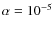 $\alpha = 10^{-5}$