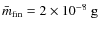 $ \bar{m}_{{\rm fin}}=2\times 10^{-8}~\mbox{g}$