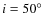 $i= 50^{\circ }$