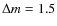 $\Delta m= 1.5$