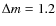 $\Delta m= 1.2$
