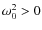 $\omega_0^2 > 0$