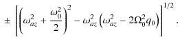 $\displaystyle \ \pm~\left[
\left(\omega_{az}^2 + \frac{\omega_0^2}{2}\right)^2
-\omega_{az}^2\left(\omega_{az}^2 - {2\Omega_0^2 q_0 }\right)
\right]^{1/2}.$