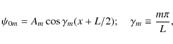 \begin{displaymath}\psi_{0m} = A_m \cos \gamma_m(x+L/2);
\quad \gamma_m \equiv \frac{m \pi}{L},
\end{displaymath}