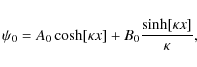 \begin{displaymath}\psi_0 = A_0 \cosh[\kappa x] + B_0 \frac{\sinh[\kappa x]}{\kappa},
\end{displaymath}