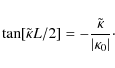 \begin{displaymath}%
\tan[\tilde \kappa L/2] = -\frac{\tilde\kappa}{\vert\kappa_0\vert}\cdot
\end{displaymath}