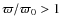 ${\varpi}/{\varpi_0} > 1$