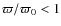 ${\varpi}/{\varpi_0} < 1$