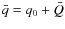 $\bar q = q_0 + \bar Q$