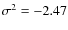 $\sigma ^2 = -2.47$