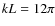 $kL = 12\pi $