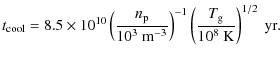 $\displaystyle t_{\rm cool} = 8.5 \times 10^{10} \left (\frac{n_{\rm p}}{10^{3}~...
...}}\right)^{-1} \left(\frac{T_{{\rm g}}}{10^{8}~{\rm K}} \right)^{1/2}~\rm {yr}.$
