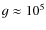 $g \approx 10^5$