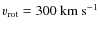$v_{{\rm rot}}=300~{\rm km}~{\rm s}^{-1}$