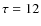 $\tau=12$