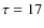 $\tau=17$