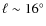 $\ell \sim 16^{\circ}$