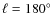 $\ell = 180^{\circ }$