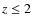 $z\leq 2$