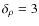 $\delta_{\rho} = 3$