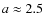 $a\approx2.5$